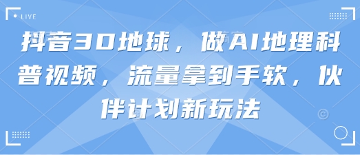 抖音3D地球，做AI地理科普视频，流量拿到手软，伙伴计划新玩法-新时光资源网