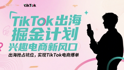 TikTok出海掘金计划，兴趣电商新风口，出海抢占坑位，实现TikTok电商爆单-新时光资源网