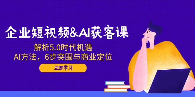 企业短视频&AI获客课：解析5.0时代机遇，AI方法，6步突围与商业定位-新时光资源网