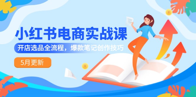 小红书电商实战课-5月更新，开店选品全流程，爆款笔记创作技巧-新时光资源网
