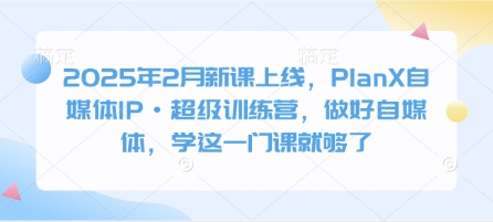 2025年2月新课上线，PlanX自媒体IP·超级训练营，做好自媒体，学这一门课就够了-新时光资源网