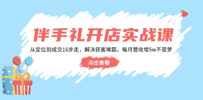 伴手礼开店实战课：从定位到成交16步走，解决获客难题，每月营收增5w+-新时光资源网