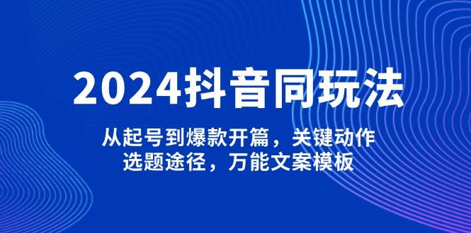 2024抖音同玩法，从起号到爆款开篇，关键动作，选题途径，万能文案模板-新时光资源网