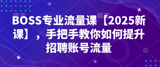 BOSS专业流量课【2025新课】，手把手教你如何提升招聘账号流量-新时光资源网