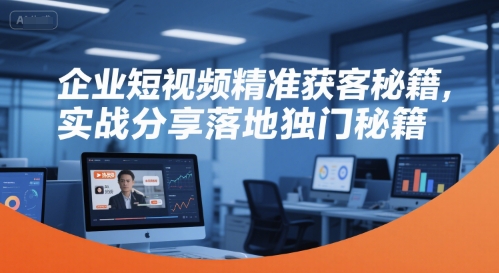 企业短视频精准获客秘籍，实战分享落地独门秘籍-新时光资源网