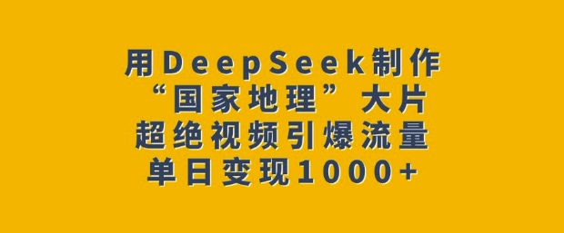 用DeepSeek制作“国家地理”大片，超绝视频引爆流量，单日变现多张-新时光资源网