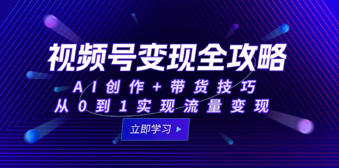 视频号变现全攻略：AI创作+带货技巧，从0到1实现流量变现-新时光资源网