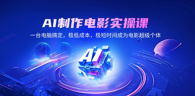 AI制作电影实操课，一台电脑搞定，极低成本，极短时间成为电影超级个体-新时光资源网