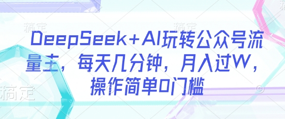 DeepSeek+AI玩转公众号流量主，每天几分钟，月入过W，操作简单0门槛-新时光资源网
