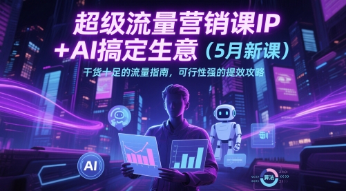 超级流量营销课IP+AI搞定生意(5月新课)干货十足的流量指南，可行性强的提效攻略-新时光资源网