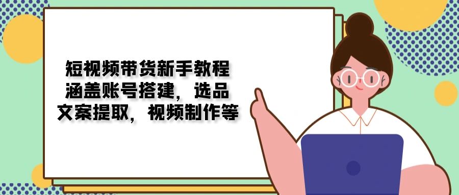 短视频带货新手教程：涵盖账号搭建，选品，文案提取，视频制作等-新时光资源网