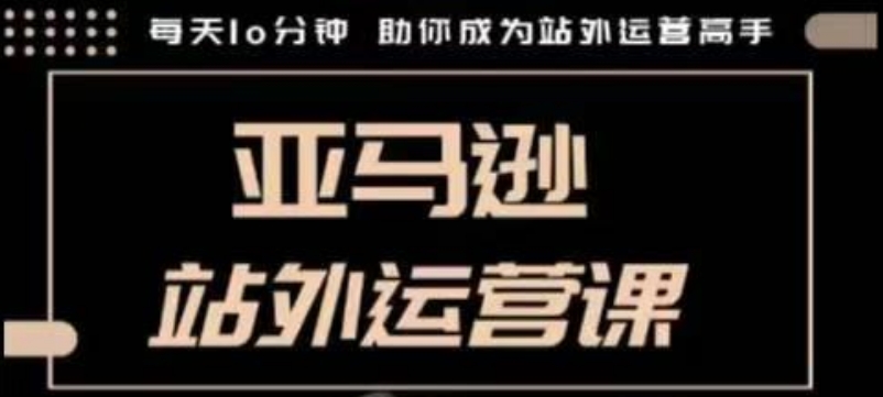聪明的跨境人都在学的亚马逊站外运营课，每天10分钟，手把手教你成为站外运营高手-新时光资源网