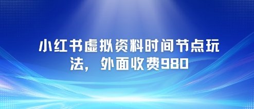 小红书虚拟资料时间节点玩法，外面收费980【附带项目教程】-新时光资源网