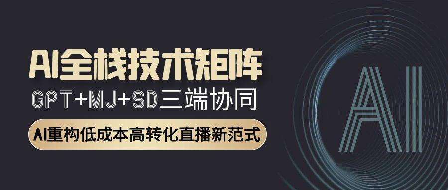 AI全栈技术矩阵：GPT+MJ+SD三端协同，AI重构低成本高转化直播新范式-新时光资源网