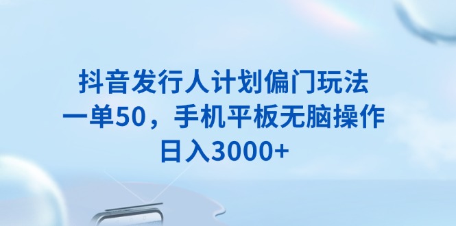 抖音发行人计划偏门玩法，一单50，手机平板无脑操作，日入3000+-新时光资源网