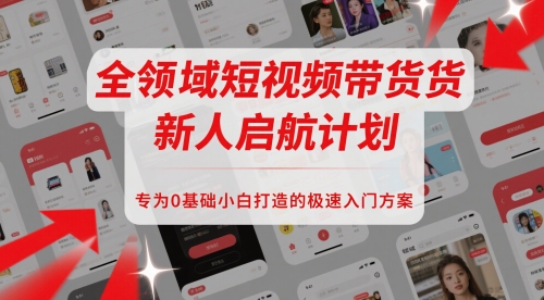 全领域短视频带货新人启航计划，专为0基础小白打造的极速入门方案-新时光资源网