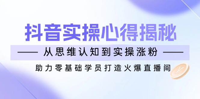 抖音实战心得揭秘，从思维认知到实操涨粉，助力零基础学员打造火爆直播间-新时光资源网