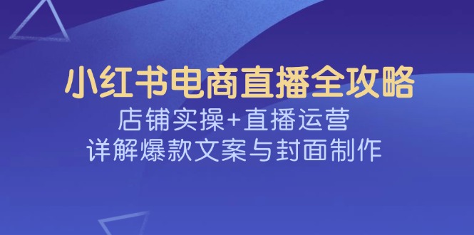 小红书电商直播全攻略，店铺实操+直播运营，详解爆款文案与封面制作-新时光资源网