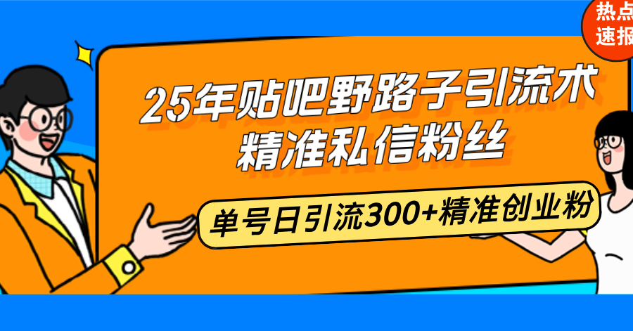 25年贴吧野路子引流术，精准私信粉丝，单号日引流300+精准创业粉-新时光资源网