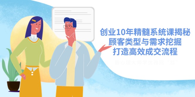创业10年精髓系统课揭秘，顾客类型与需求挖掘，打造高效成交流程-新时光资源网