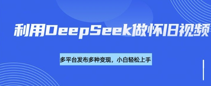 利用DeepSeek做怀旧视频，流量号多渠道变现能力强-新时光资源网