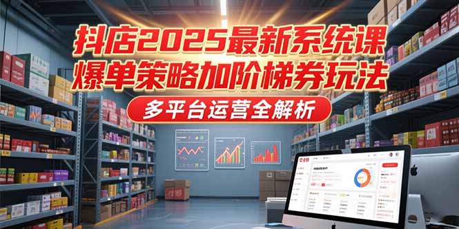 抖店2025最新系统课，爆单策略加阶梯券玩法，多平台运营全解析-新时光资源网