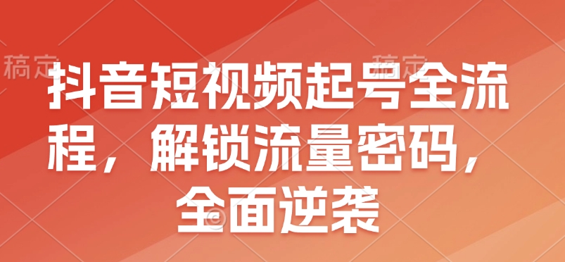 抖音短视频起号全流程，解锁流量密码，全面逆袭-新时光资源网