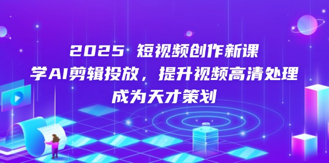 2025短视频创作新课，学AI剪辑投放，提升视频高清处理，成为天才策划-新时光资源网