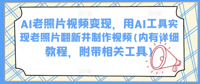 AI老照片视频变现，用AI工具实现老照片翻新并制作视频(内有详细教程，附带相关工具)-新时光资源网