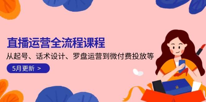 直播运营全流程课程-5月更新：从起号、话术设计、罗盘运营到微付费投放等-新时光资源网