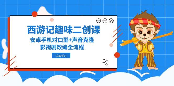 西游记趣味二创课，安卓手机对口型+声音克隆，影视剧改编全流程-新时光资源网