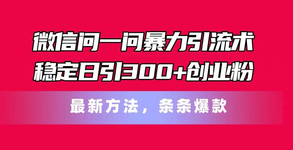 微信问一问暴力引流术，稳定日引300+创业粉，最新方法，条条爆款-新时光资源网