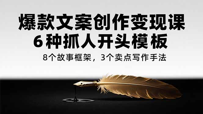 爆款文案创作变现课，6种抓人开头模板，8个故事框架，3个卖点写作手法-新时光资源网