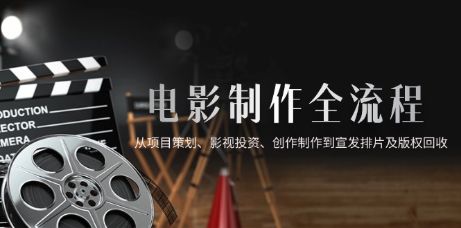 电影制作全流程，从项目策划、影视投资、创作制作到宣发排片及版权回收-新时光资源网