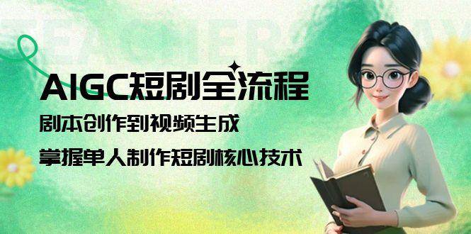 AIGC短剧全流程：剧本创作到视频生成，掌握单人制作短剧核心技术-新时光资源网