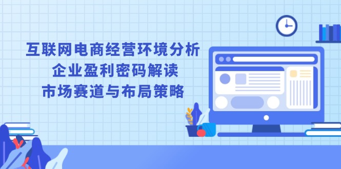 互联网电商经营环境分析, 企业盈利密码解读, 市场赛道与布局策略-新时光资源网