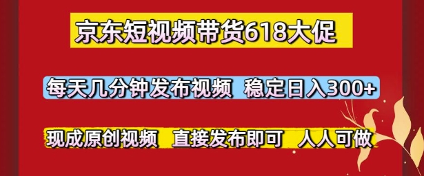 京东短视频带货618大促，每天几分钟发布视频，稳定日入3张+，现成原创视频，直接发布即可【揭秘】-新时光资源网