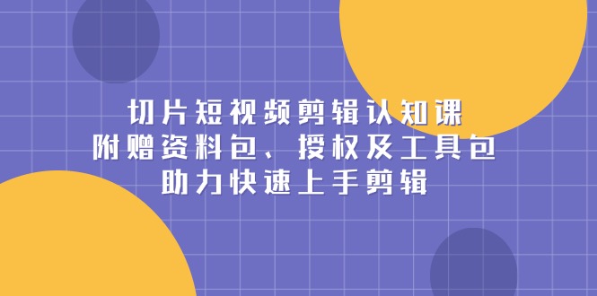 切片短视频剪辑认知课，附赠资料包、授权及工具包，助力快速上手剪辑-新时光资源网