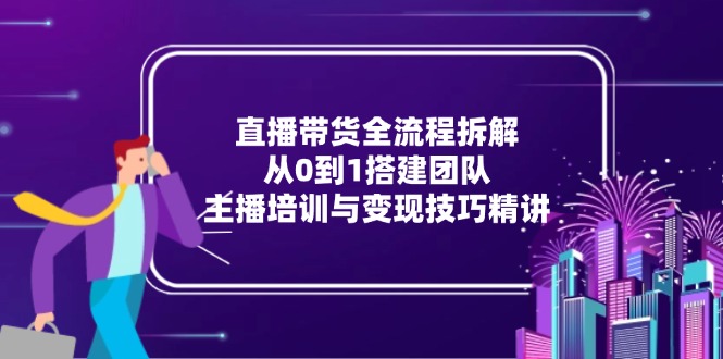 直播带货全流程拆解：从0到1搭建团队，主播培训与变现技巧精讲-新时光资源网