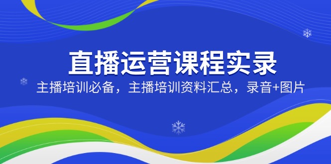 直播运营课程实录：主播培训必备，主播培训资料汇总，录音+图片-新时光资源网