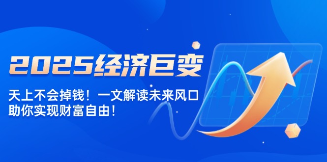 2025经济巨变，天上不会掉钱！一文解读未来风口，助你实现财富自由！-新时光资源网