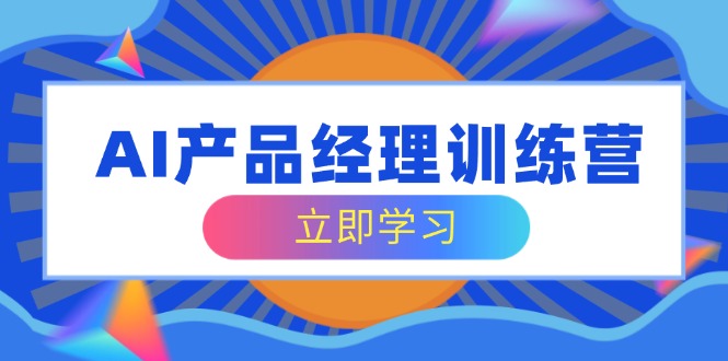 AI产品经理训练营，全面掌握核心知识体系，轻松应对求职转行挑战-新时光资源网