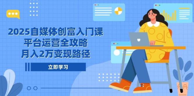 2025自媒体创富入门课，平台运营全攻略，月入2万变现路径-新时光资源网