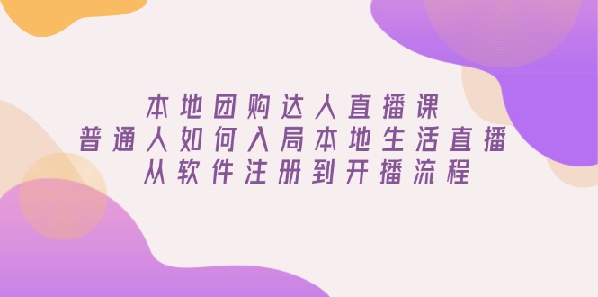 本地团购达人直播课：普通人如何入局本地生活直播, 从软件注册到开播流程-新时光资源网