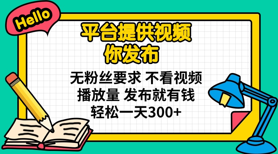 平台提供视频 你发布 无粉丝要求 不看视频播放量 发布就有钱 轻松一天300+-新时光资源网