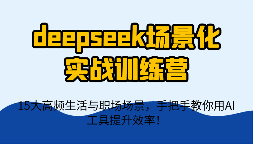 deepseek场景化实战训练营，15大高频生活与职场场景，手把手教你用AI工具提升效率！-新时光资源网