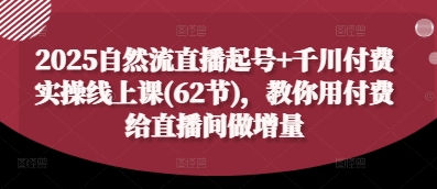 2025自然流直播起号+千川付费实操线上课(62节)，教你用付费给直播间做增量-新时光资源网
