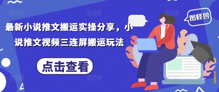 最新小说推文搬运实操分享，小说推文视频三连屏搬运玩法-新时光资源网