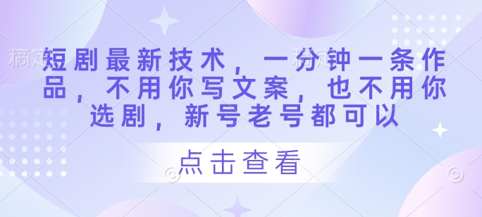 短剧最新技术，一分钟一条作品，不用你写文案，也不用你选剧，新号老号都可以-新时光资源网