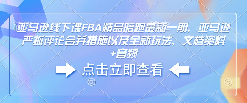 亚马逊线下课FBA精品陪跑最新一期，亚马逊严抓评论合并措施以及全新玩法，文档资料+音频-新时光资源网